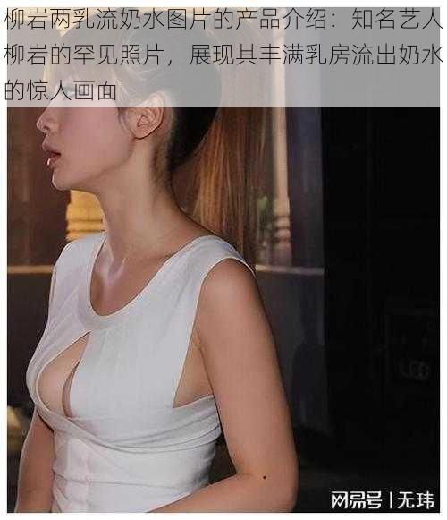 柳岩两乳流奶水图片的产品介绍：知名艺人柳岩的罕见照片，展现其丰满乳房流出奶水的惊人画面