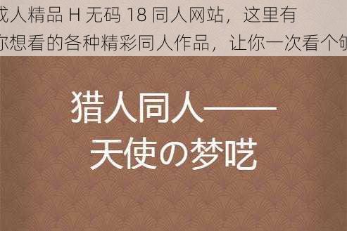 成人精品 H 无码 18 同人网站，这里有你想看的各种精彩同人作品，让你一次看个够