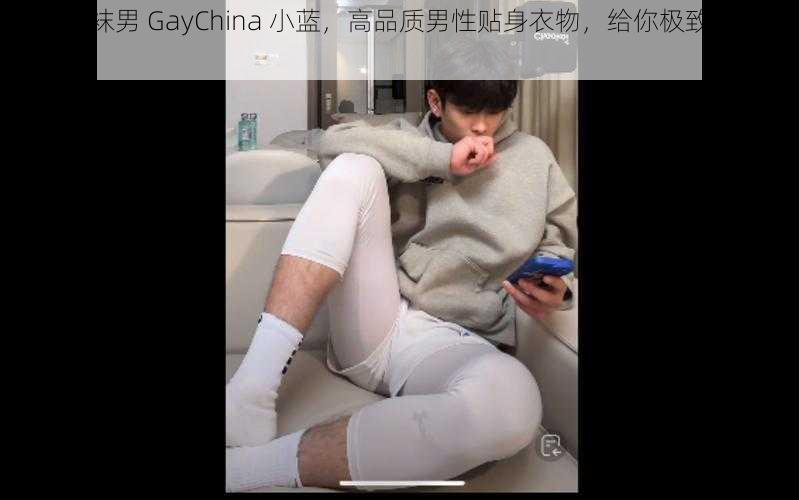 国产白袜男 GayChina 小蓝，高品质男性贴身衣物，给你极致舒适体验