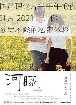 国产理论片午午午伦夜理片 2021：让你欲罢不能的私密体验