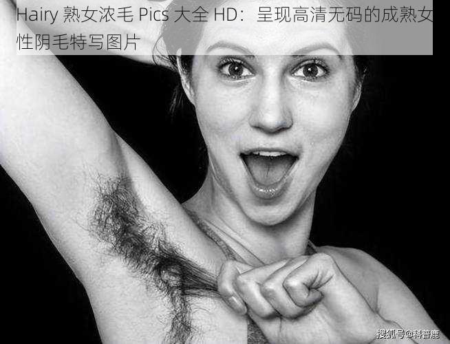 Hairy 熟女浓毛 Pics 大全 HD：呈现高清无码的成熟女性阴毛特写图片