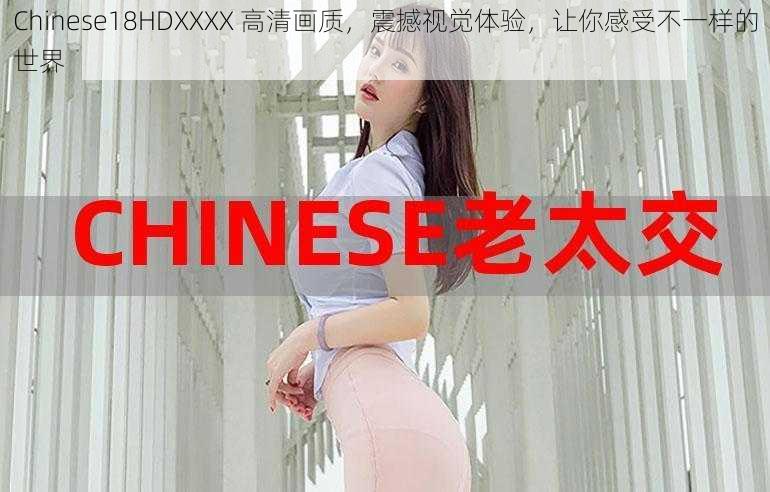 Chinese18HDXXXX 高清画质，震撼视觉体验，让你感受不一样的世界