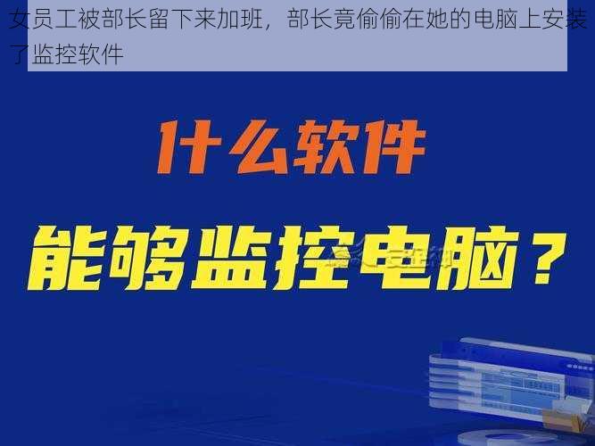 女员工被部长留下来加班，部长竟偷偷在她的电脑上安装了监控软件