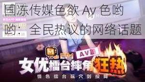 国冻传媒色欲 Av 色哟哟：全民热议的网络话题