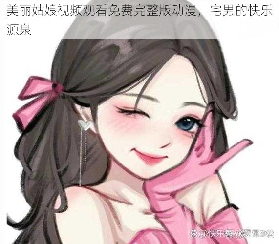 美丽姑娘视频观看免费完整版动漫，宅男的快乐源泉