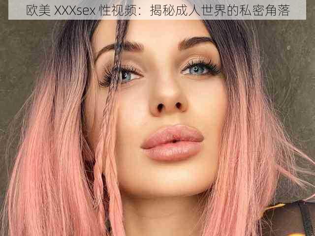 欧美 XXXsex 性视频：揭秘成人世界的私密角落