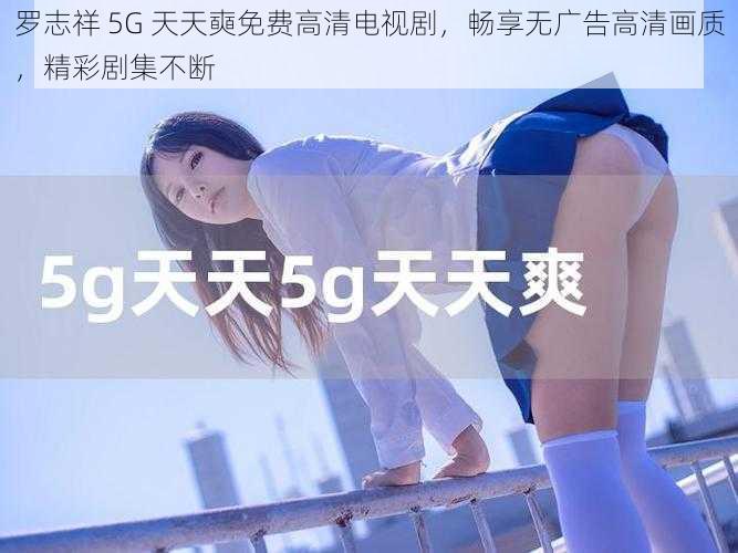 罗志祥 5G 天天奭免费高清电视剧，畅享无广告高清画质，精彩剧集不断