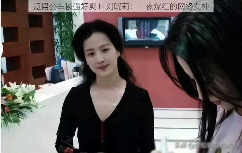 短裙公车被强好爽 H 刘晓莉：一夜爆红的网络女神