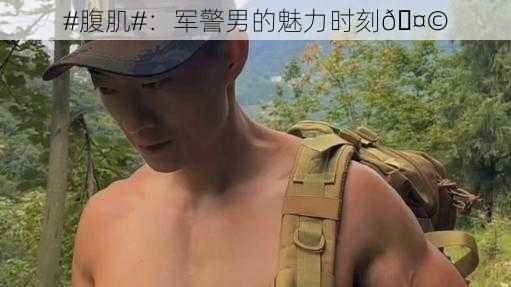 #腹肌#：军警男的魅力时刻🤩