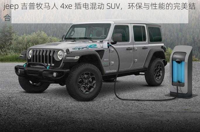 jeep 吉普牧马人 4xe 插电混动 SUV，环保与性能的完美结合