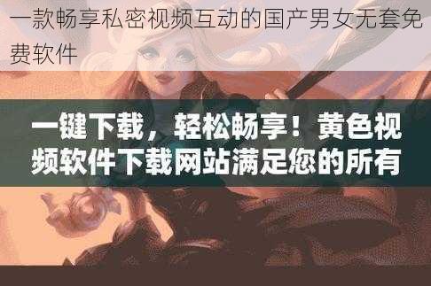 一款畅享私密视频互动的国产男女无套免费软件