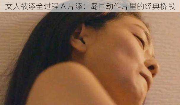 女人被添全过程 A 片添：岛国动作片里的经典桥段