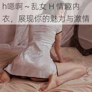 h嗯啊～乱女 H 情趣内衣，展现你的魅力与激情