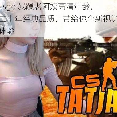 csgo 暴躁老阿姨高清年龄，二十年经典品质，带给你全新视觉体验