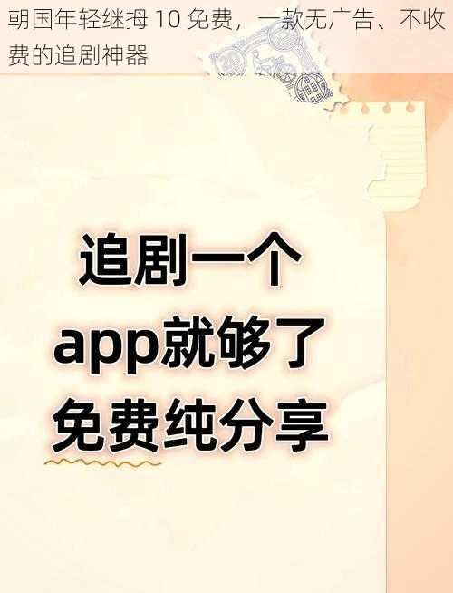 朝国年轻继拇 10 免费，一款无广告、不收费的追剧神器