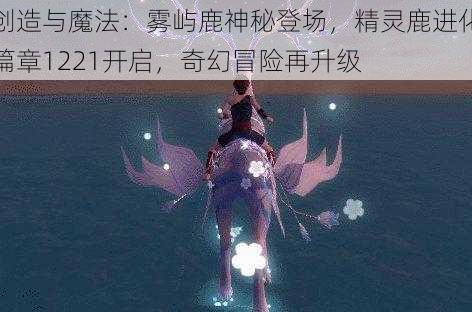 创造与魔法：雾屿鹿神秘登场，精灵鹿进化篇章1221开启，奇幻冒险再升级