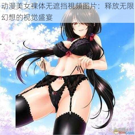 动漫美女裸体无遮挡視頻图片：释放无限幻想的视觉盛宴