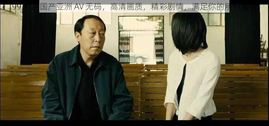 99 精品国产亚洲 AV 无码，高清画质，精彩剧情，满足你的所有需求