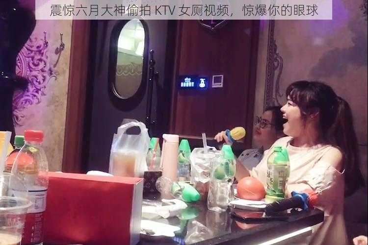 震惊六月大神偷拍 KTV 女厕视频，惊爆你的眼球