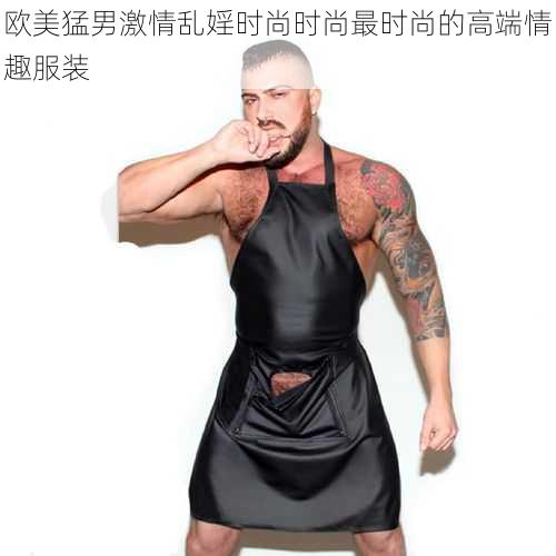 欧美猛男激情乱婬时尚时尚最时尚的高端情趣服装