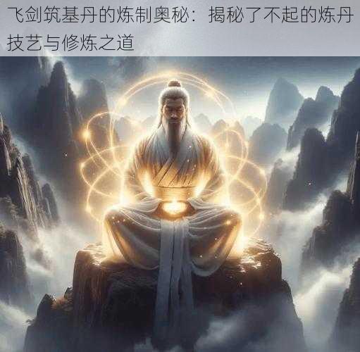 飞剑筑基丹的炼制奥秘：揭秘了不起的炼丹技艺与修炼之道