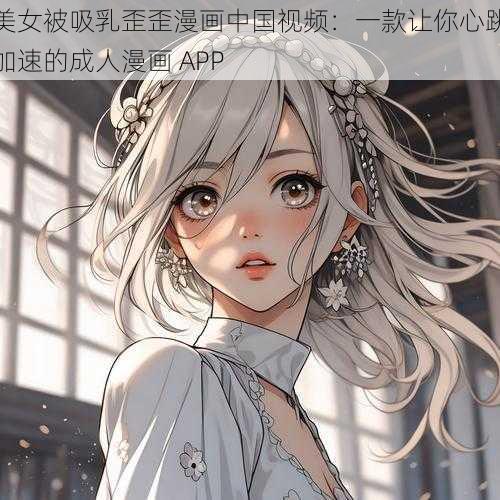 美女被吸乳歪歪漫画中国视频：一款让你心跳加速的成人漫画 APP