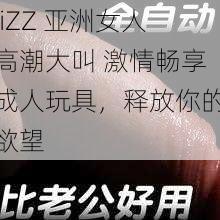 jiZZ 亚洲女人高潮大叫 激情畅享成人玩具，释放你的欲望