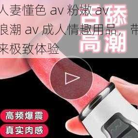 人妻懂色 av 粉嫩 av 浪潮 av 成人情趣用品，带来极致体验