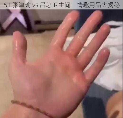 51 张津瑜 vs 吕总卫生间：情趣用品大揭秘