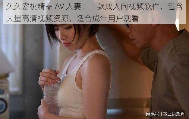 久久密桃精品 AV 人妻：一款成人向视频软件，包含大量高清视频资源，适合成年用户观看