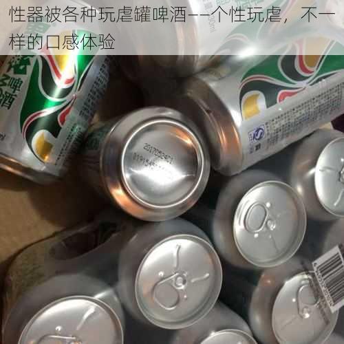 性器被各种玩虐罐啤酒——个性玩虐，不一样的口感体验