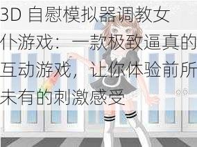 3D 自慰模拟器调教女仆游戏：一款极致逼真的互动游戏，让你体验前所未有的刺激感受