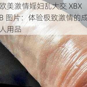 欧美激情婬妇乱大交 XBXB 图片：体验极致激情的成人用品