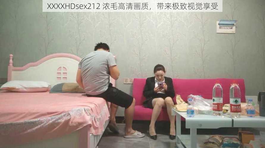 XXXXHDsex212 浓毛高清画质，带来极致视觉享受