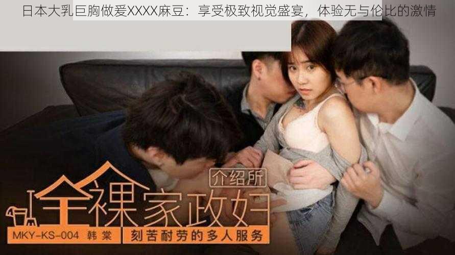 日本大乳巨胸做爰XXXX麻豆：享受极致视觉盛宴，体验无与伦比的激情