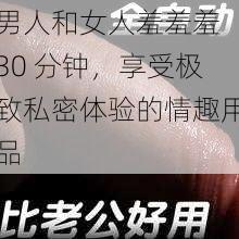 男人和女人羞羞羞 30 分钟，享受极致私密体验的情趣用品