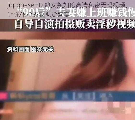 jqpqheseHD 熟女熟妇伦高清私密无码视频，让你体验极致视觉盛宴