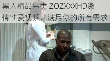 黑人精品另类 ZOZXXXHD激情性爱视频，满足你的所有需求