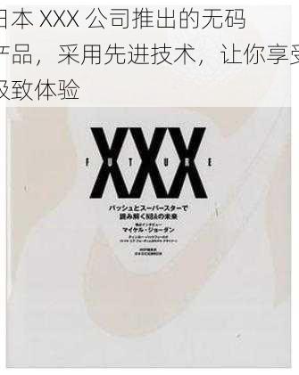 日本 XXX 公司推出的无码产品，采用先进技术，让你享受极致体验