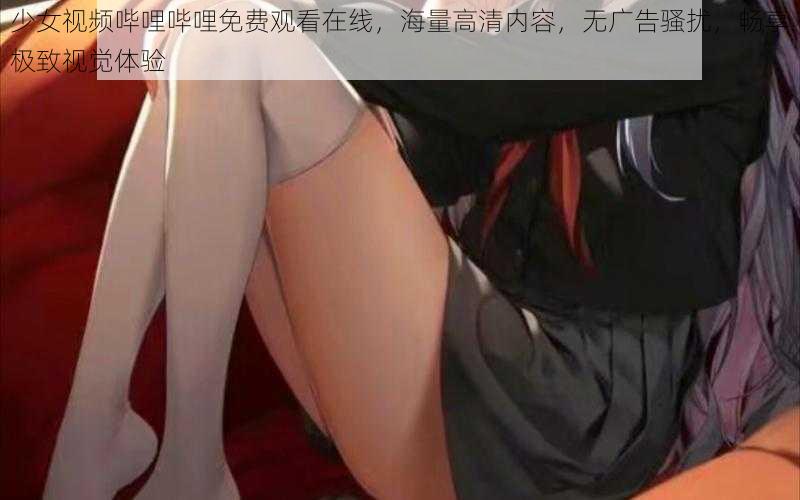 少女视频哔哩哔哩免费观看在线，海量高清内容，无广告骚扰，畅享极致视觉体验