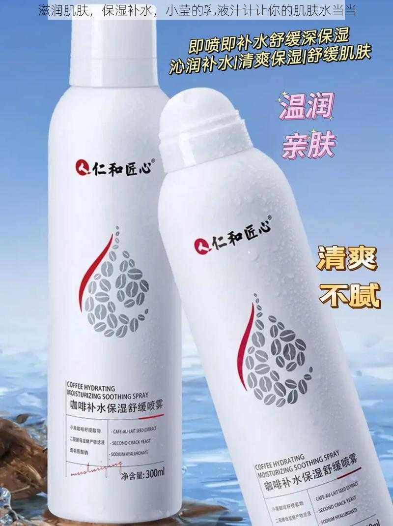 滋润肌肤，保湿补水，小莹的乳液汁计让你的肌肤水当当