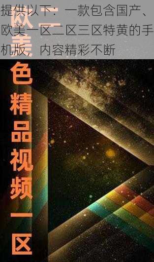 提供以下：一款包含国产、欧美一区二区三区特黄的手机版，内容精彩不断