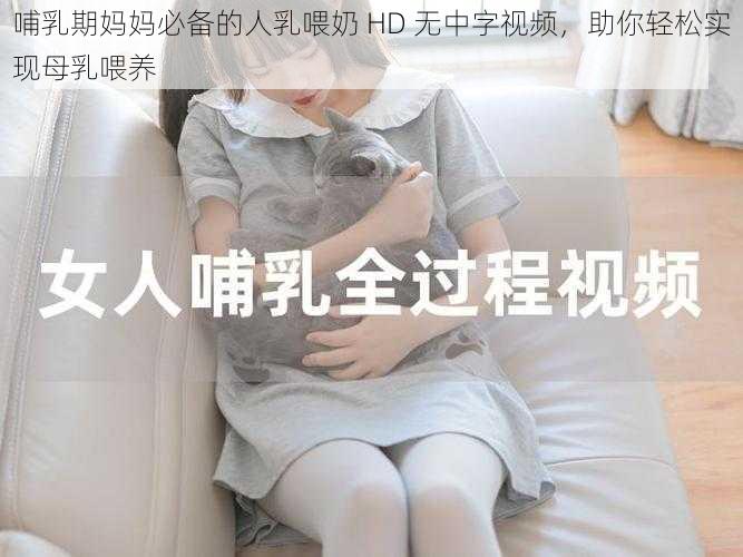 哺乳期妈妈必备的人乳喂奶 HD 无中字视频，助你轻松实现母乳喂养