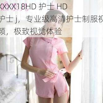 XXXX18HD 护士 HD 护士 j，专业级高清护士制服视频，极致视觉体验