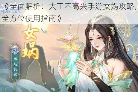 《全面解析：大王不高兴手游女娲攻略，全方位使用指南》