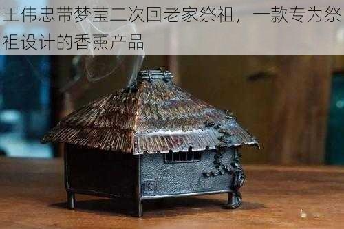 王伟忠带梦莹二次回老家祭祖，一款专为祭祖设计的香薰产品