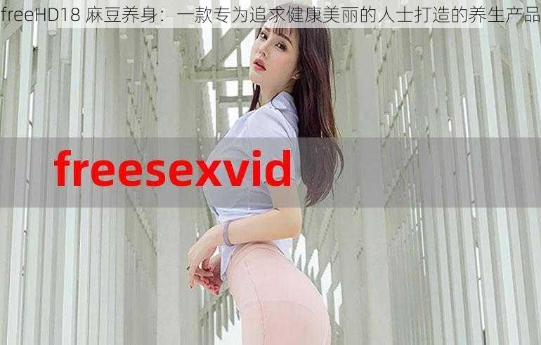 freeHD18 麻豆养身：一款专为追求健康美丽的人士打造的养生产品