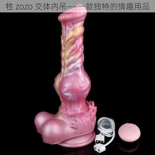 牲 zozo 交体内吊——一款独特的情趣用品