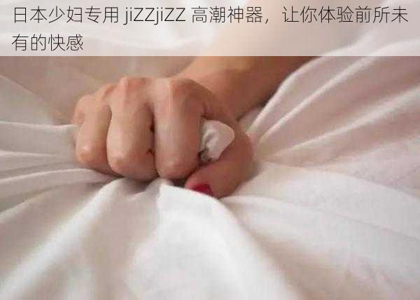 日本少妇专用 jiZZjiZZ 高潮神器，让你体验前所未有的快感