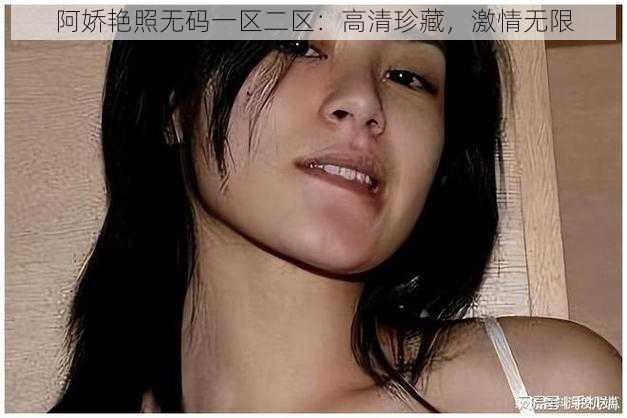 阿娇艳照无码一区二区：高清珍藏，激情无限